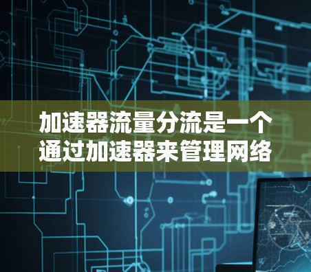 加速器流量分流是一个通过加速器来管理网络流量的技术，旨在将不必要的流量分流出去，为重要的流量提供更好的连接。以下是关于加速器流量分流的详细信息