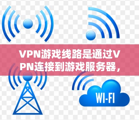 VPN游戏线路是通过VPN连接到游戏服务器，允许玩家访问游戏的网络环境。以下是一个详细的步骤说明