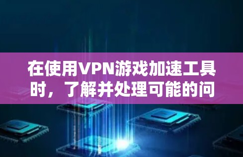 在使用VPN游戏加速工具时，了解并处理可能的问题是非常重要的。以下是一些常见问题及其解决方案