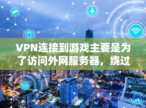 VPN连接到游戏主要是为了访问外网服务器，绕过服务器列表的限制，以便实时或在线观看游戏内容。以下是对VPN连接游戏的详细分析和建议