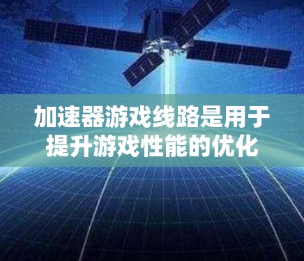 加速器游戏线路是用于提升游戏性能的优化工具和硬件连接链，旨在通过软件或硬件手段提高游戏运行效率。以下是对其的详细解释