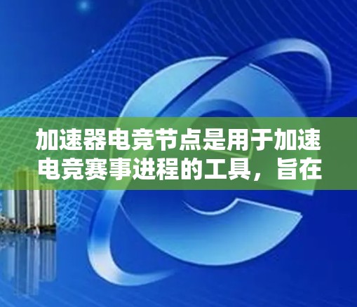 加速器电竞节点是用于加速电竞赛事进程的工具，旨在提升比赛的实时性和用户体验。以下是对这一概念的分步解释
