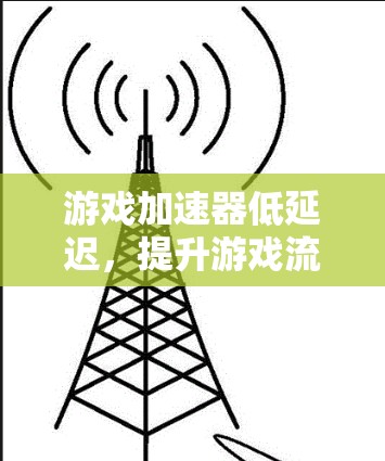 游戏加速器低延迟，提升游戏流畅度的必修课
