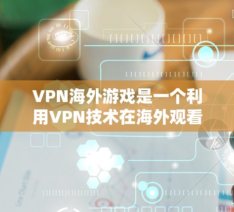 VPN海外游戏是一个利用VPN技术在海外观看视频、直播或游戏的网络服务。以下是详细的步骤和注意事项