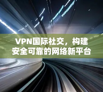 VPN国际社交，构建安全可靠的网络新平台