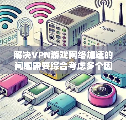 解决VPN游戏网络加速的问题需要综合考虑多个因素，包括信号、安全、连接、网络、安全软件、网络加速工具以及反间谍软件。以下是一些步骤性的建议