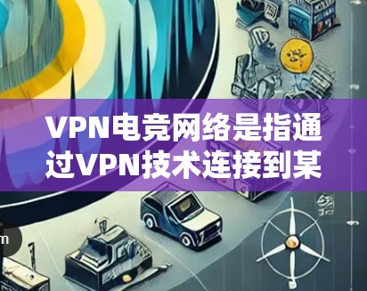 VPN电竞网络是指通过VPN技术连接到某个电竞平台或游戏的服务器，以便方便观看或下载这些游戏的网络资源。以下是一些常见的VPN电竞网络选择