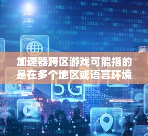 加速器跨区游戏可能指的是在多个地区或语言环境下共同游戏的加速器或跨区游戏。以下是一些常见的跨区游戏，通常可以使用多个加速器或跨区模式来玩