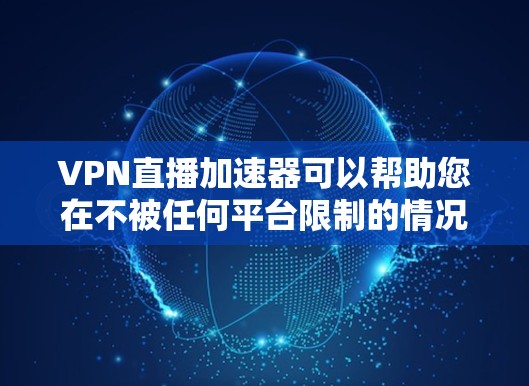 VPN直播加速器可以帮助您在不被任何平台限制的情况下，更好地享受视频内容。以下是一些步骤和建议，帮助您如何使用VPN加速器进行直播加速