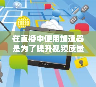 在直播中使用加速器是为了提升视频质量和直播流畅度，增强观众的沉浸感。以下是关于加速器在直播中的作用和使用的详细说明