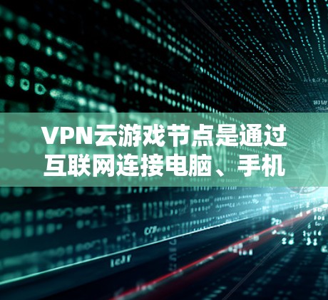 VPN云游戏节点是通过互联网连接电脑、手机等设备来参与游戏的技术，主要包括游戏服务器、云服务器和游戏设备的网络接口。以下几个方面是关键