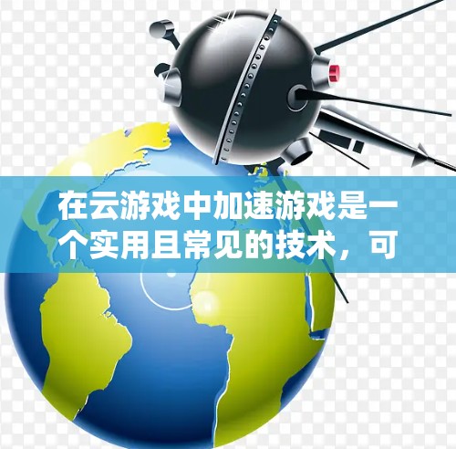 在云游戏中加速游戏是一个实用且常见的技术，可以显著提升游戏体验。以下是一个系统化的指南，帮助您在云游戏中有效加速游戏