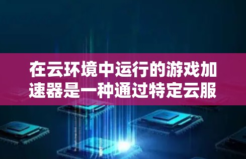 在云环境中运行的游戏加速器是一种通过特定云服务（如AWS、Azure、GCP）提供的硬件加速工具，用于提升游戏性能。以下是逐步步骤的总结