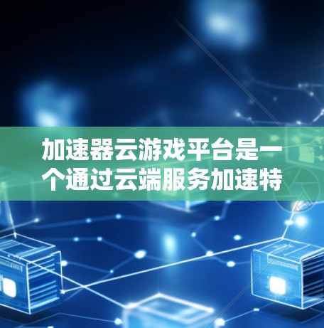 加速器云游戏平台是一个通过云端服务加速特定类型的PC游戏、手机游戏或PS4游戏的工具。它利用游戏服务器和API来自动加速游戏，无需本地安装游戏，资源更高效。以下是逐步的解释和建议