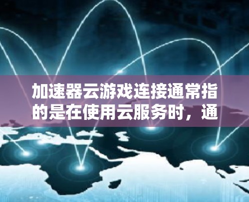 加速器云游戏连接通常指的是在使用云服务时，通过加速器来提升游戏性能的工具。以下是一些常见的加速器类型和如何在云环境中使用它们