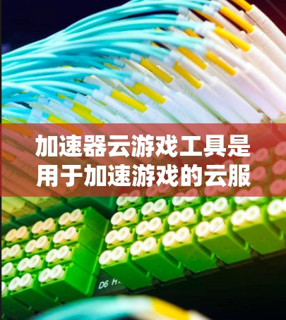 加速器云游戏工具是用于加速游戏的云服务，这些工具可以帮助你更快地加载游戏，避免网络延迟和卡顿。然而，使用这些工具时，也需要注意一些常见的问题和注意事项，以确保使用安全且有效