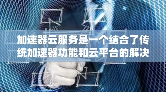 加速器云服务是一个结合了传统加速器功能和云平台的解决方案，旨在提升游戏性能。以下是关于加速器云服务的详细说明