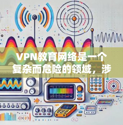 VPN教育网络是一个复杂而危险的领域，涉及到安全、隐私和个人选择等多个方面。以下是对该话题的详细分析和建议