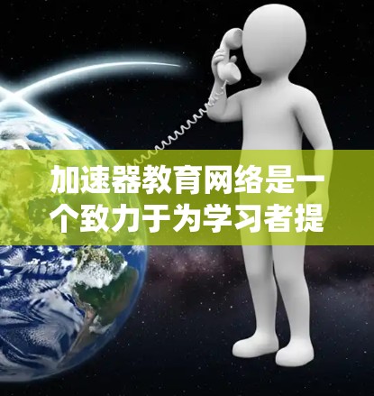 加速器教育网络是一个致力于为学习者提供大规模培训课程的网络平台，涵盖金融、科技、医疗和教育等多个行业。该网络通过灵活的学习模式和评估系统，帮助学员快速掌握所需技能。以下是对该网络的详细介绍