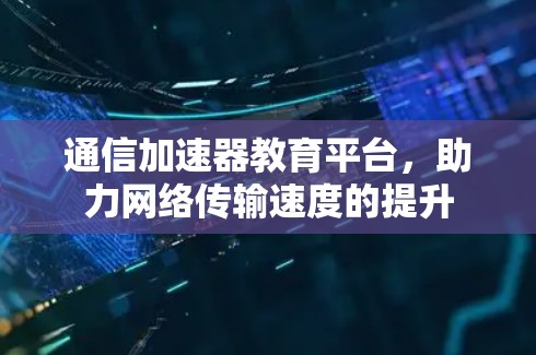 通信加速器教育平台，助力网络传输速度的提升