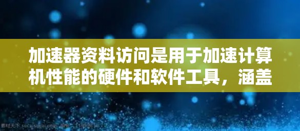 加速器资料访问是用于加速计算机性能的硬件和软件工具，涵盖了硬件配置、软件安装与配置、软件优化、使用与维护等多个方面。以下是详细的分步说明