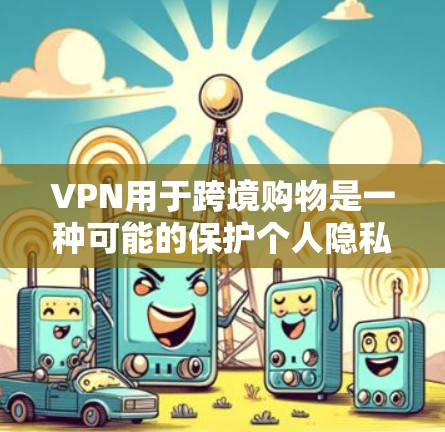 VPN用于跨境购物是一种可能的保护个人隐私的手段，但需要谨慎使用，以确保符合法律法规和保护个人安全。以下是一些关键点