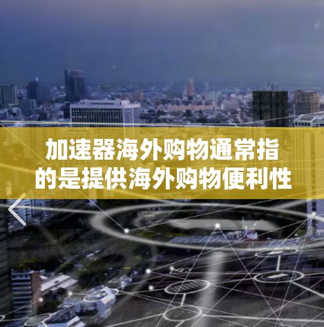 加速器海外购物通常指的是提供海外购物便利性的工具或平台。如果您希望快速购买到海外商品，可以考虑以下几种方法或工具