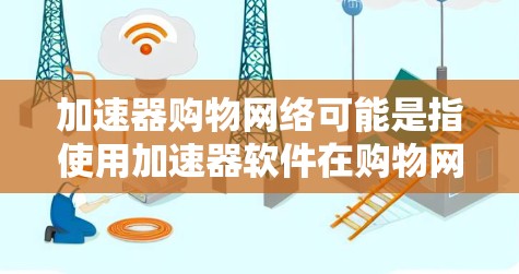加速器购物网络可能是指使用加速器软件在购物网络（如淘宝、京东、拼多多等）中提升购物体验和效率的工具。加速器软件通常用于加速搜索、浏览、下单和支付等流程，从而减少用户的时间成本