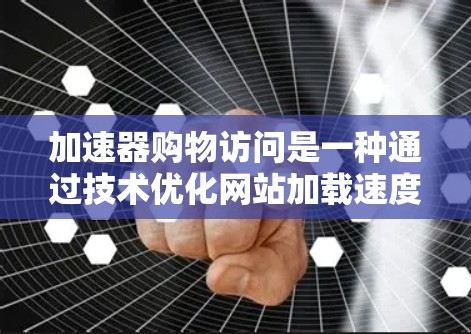 加速器购物访问是一种通过技术优化网站加载速度和提升用户体验的方法，主要用于提高搜索和下载效率。以下是详细的步骤指南