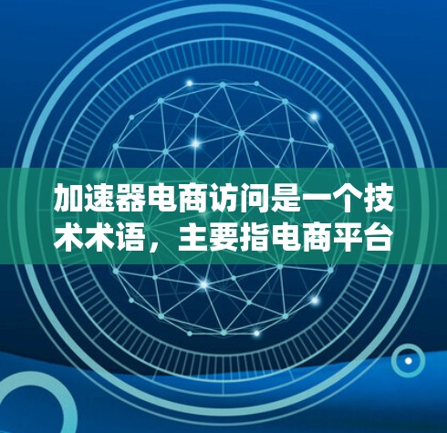 加速器电商访问是一个技术术语，主要指电商平台或电商服务系统中使用的加速器，用于提高交易处理效率、减少交易延迟，从而提升用户体验和转化率。以下是对该概念的详细说明