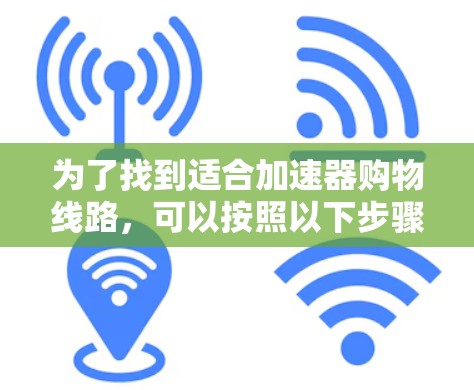 为了找到适合加速器购物线路，可以按照以下步骤进行