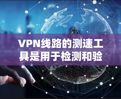 VPN线路的测速工具是用于检测和验证VPN服务器安全性的工具，以下是一些常用的测速工具和使用方法