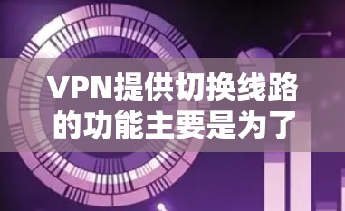 VPN提供切换线路的功能主要是为了用户更灵活地选择网络路径。以下是详细的步骤说明