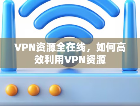 VPN资源全在线，如何高效利用VPN资源