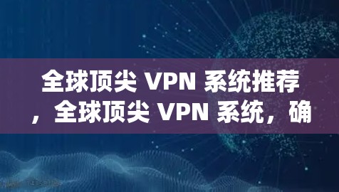 全球顶尖 VPN 系统推荐，全球顶尖 VPN 系统，确保您的数据安全与可靠传输