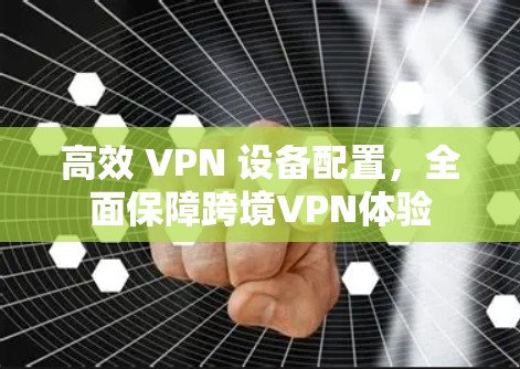 高效 VPN 设备配置，全面保障跨境VPN体验
