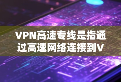 VPN高速专线是指通过高速网络连接到VPN服务器的网络线路。这些线路通常用于快速访问VPN服务，满足用户对实时视频、流媒体等高流量需求。以下是一些关于VPN高速专线的详细介绍