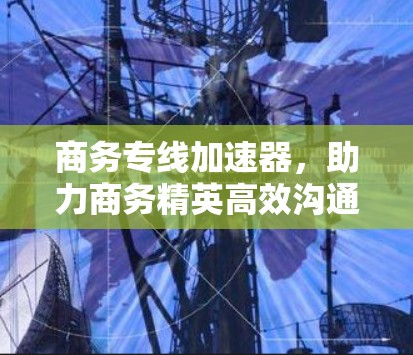 商务专线加速器，助力商务精英高效沟通