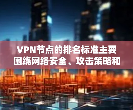 VPN节点的排名标准主要围绕网络安全、攻击策略和基础设施保护，通常包括以下几个方面