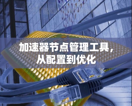 加速器节点管理工具，从配置到优化