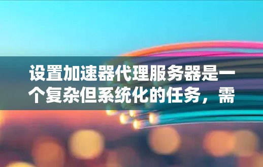 设置加速器代理服务器是一个复杂但系统化的任务，需要逐步进行以确保其正常工作。以下是一步步的指南，帮助您完成这个任务