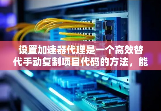 设置加速器代理是一个高效替代手动复制项目代码的方法，能够自动为项目生成加速器文件，从而在附近自动运行项目。以下是对加速器代理的详细步骤和设置方法
