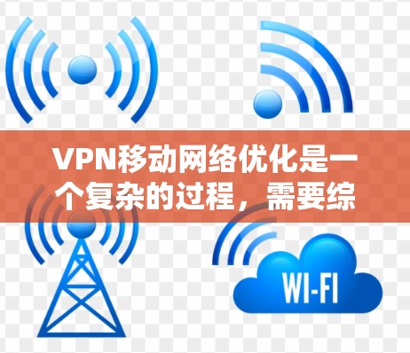 VPN移动网络优化是一个复杂的过程，需要综合考虑多个因素，包括VPN服务器的选择、设备配置、网络环境的处理以及用户体验的提升。以下是一些可能的优化方法，帮助你更好地优化VPN移动网络