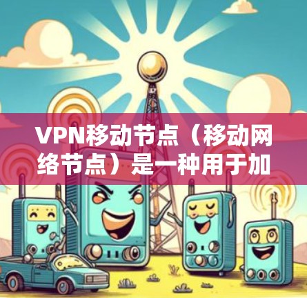 VPN移动节点（移动网络节点）是一种用于加密通信的网络基础设施，主要用于在移动设备上建立和管理VPN。以下是关于VPN移动节点的详细信息
