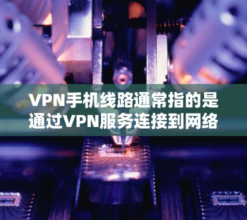 VPN手机线路通常指的是通过VPN服务连接到网络，用于VPN通信或下载内容。以下是一些可能的问题以及如何解决他们