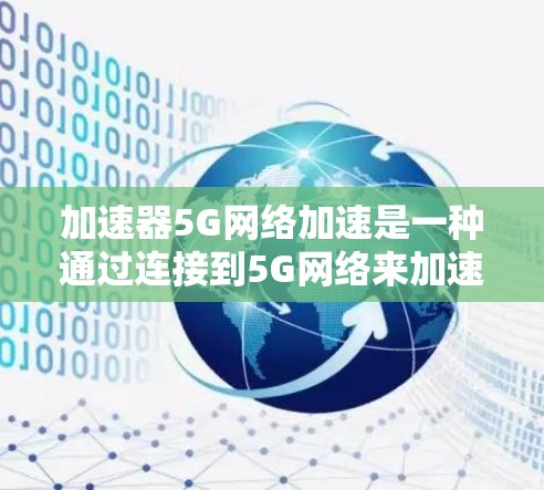 加速器5G网络加速是一种通过连接到5G网络来加速4G设备流的技术，通过提升5G网络的带宽和延迟，实现设备流的无缝连接和流畅观看。以下是关于加速器5G网络加速的详细信息