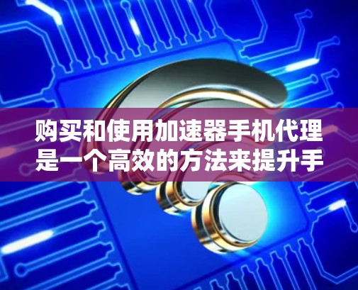 购买和使用加速器手机代理是一个高效的方法来提升手机的运行速度和处理能力。以下是一步步的解决方案，帮助你更好地选择和使用加速器