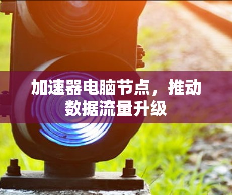 加速器电脑节点，推动数据流量升级