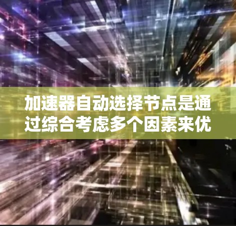 加速器自动选择节点是通过综合考虑多个因素来优化资源利用率和计算性能的策略。以下是加速器选择节点的详细步骤