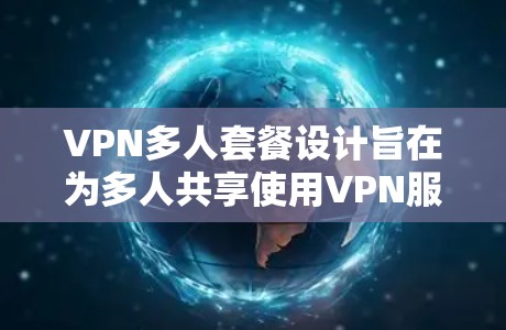 VPN多人套餐设计旨在为多人共享使用VPN服务而提供便利。以下是一些常见的VPN多人套餐类型及其特点